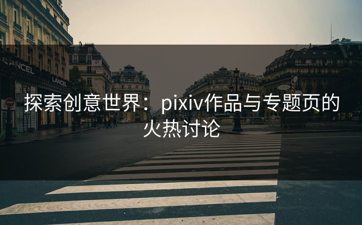 探索创意世界：pixiv作品与专题页的火热讨论