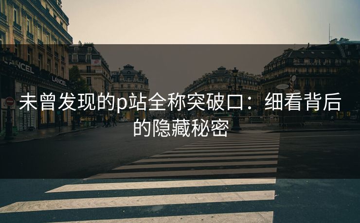 未曾发现的p站全称突破口：细看背后的隐藏秘密