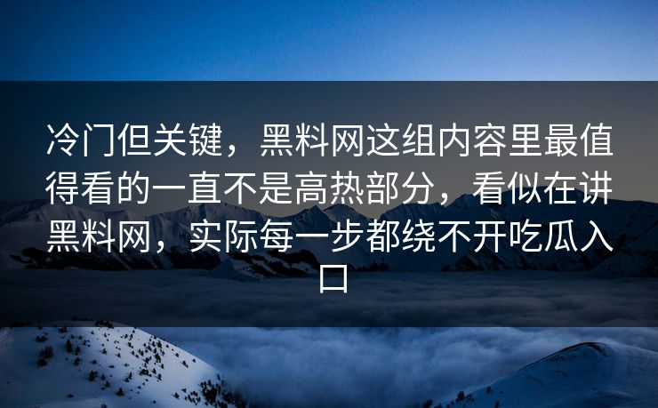 冷门但关键,黑料网这组内容里最值得看的一直不是高热部分,看似在讲黑料网,实际每一步都绕不开吃瓜入口 冷门但关键,黑料网这组内容里最值得看的一直不是高热部分,看似在讲黑料网,实际每一步都绕不开吃瓜入口
