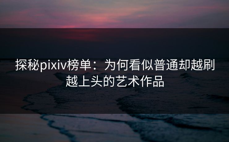 探秘pixiv榜单:为何看似普通却越刷越上头的艺术作品 探秘pixiv榜单:为何看似普通却越刷越上头的艺术作品