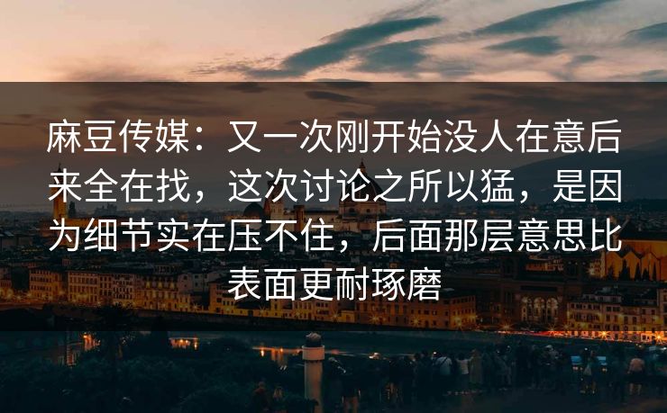 麻豆传媒：又一次刚开始没人在意后来全在找，这次讨论之所以猛，是因为细节实在压不住，后面那层意思比表面更耐琢磨