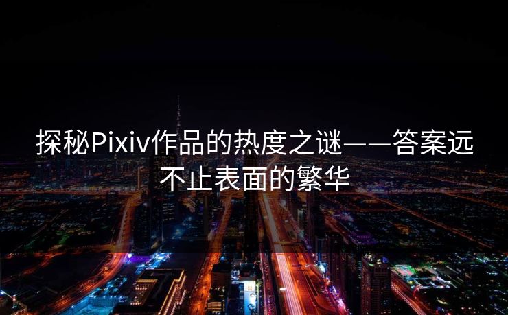 探秘Pixiv作品的热度之谜——答案远不止表面的繁华 探秘Pixiv作品的热度之谜——答案远不止表面的繁华
