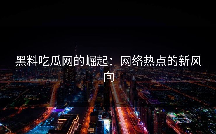 黑料吃瓜网的崛起:网络热点的新风向 黑料吃瓜网的崛起:网络热点的新风向