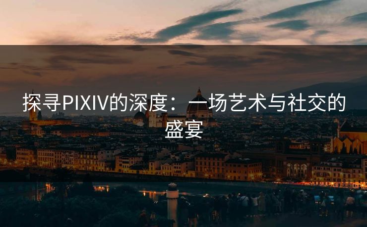 探寻PIXIV的深度：一场艺术与社交的盛宴
