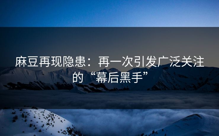 麻豆再现隐患：再一次引发广泛关注的“幕后黑手”