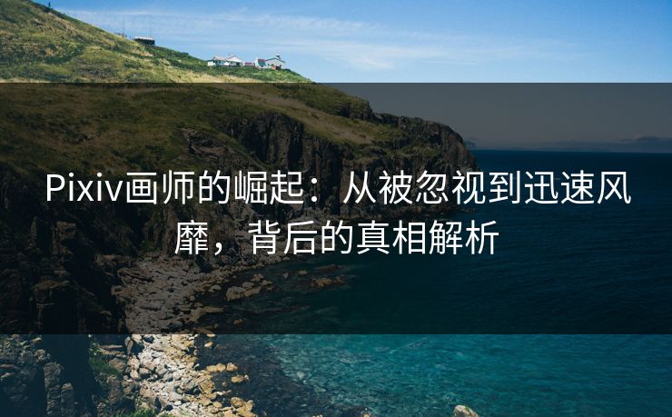 Pixiv画师的崛起：从被忽视到迅速风靡，背后的真相解析