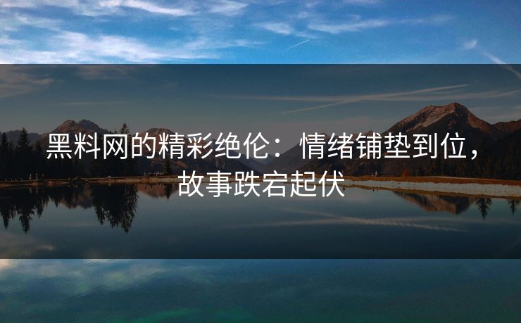 黑料网的精彩绝伦：情绪铺垫到位，故事跌宕起伏