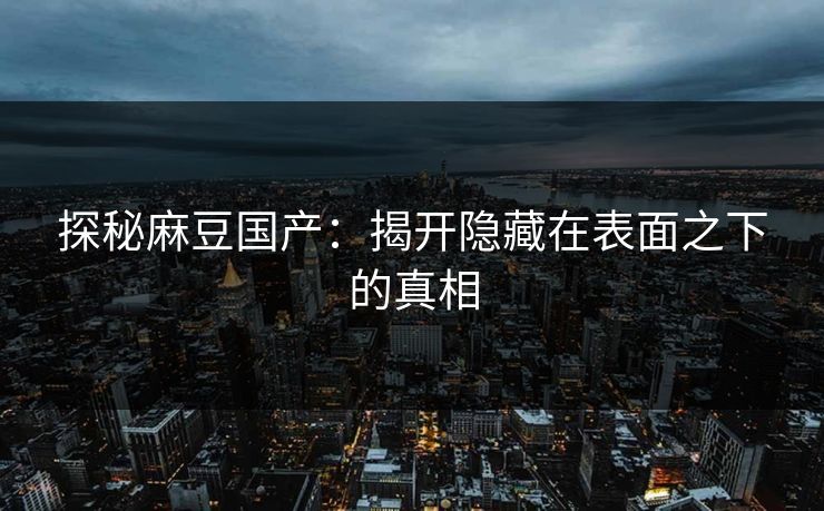 探秘麻豆国产：揭开隐藏在表面之下的真相