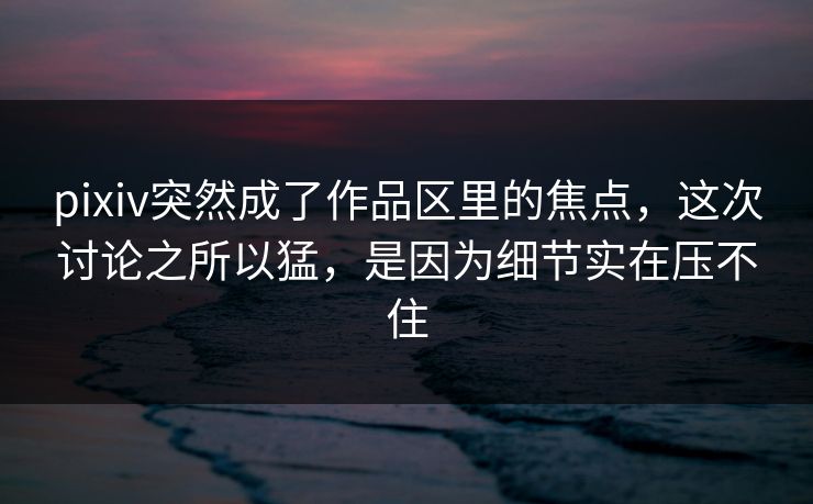 pixiv突然成了作品区里的焦点,这次讨论之所以猛,是因为细节实在压不住 pixiv突然成了作品区里的焦点,这次讨论之所以猛,是因为细节实在压不住