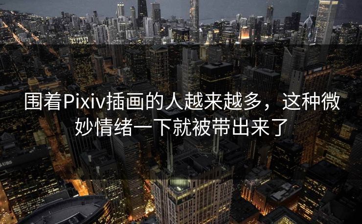 围着Pixiv插画的人越来越多，这种微妙情绪一下就被带出来了