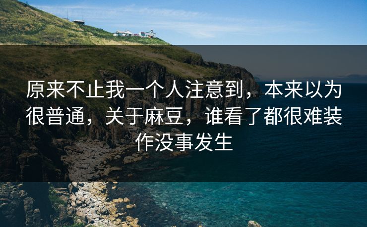 原来不止我一个人注意到，本来以为很普通，关于麻豆，谁看了都很难装作没事发生