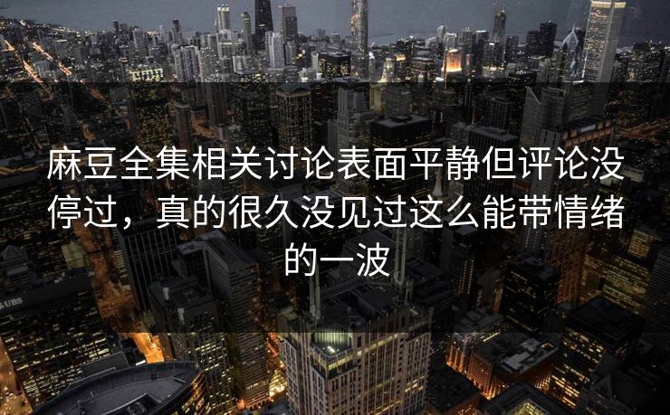 麻豆全集相关讨论表面平静但评论没停过,真的很久没见过这么能带情绪的一波 麻豆全集相关讨论表面平静但评论没停过,真的很久没见过这么能带情绪的一波