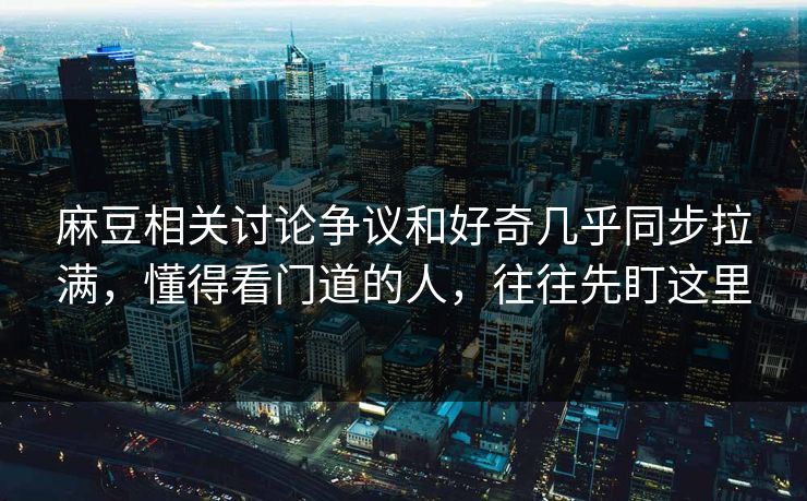 麻豆相关讨论争议和好奇几乎同步拉满，懂得看门道的人，往往先盯这里