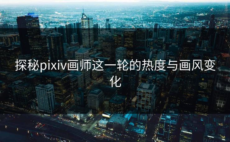 探秘pixiv画师这一轮的热度与画风变化