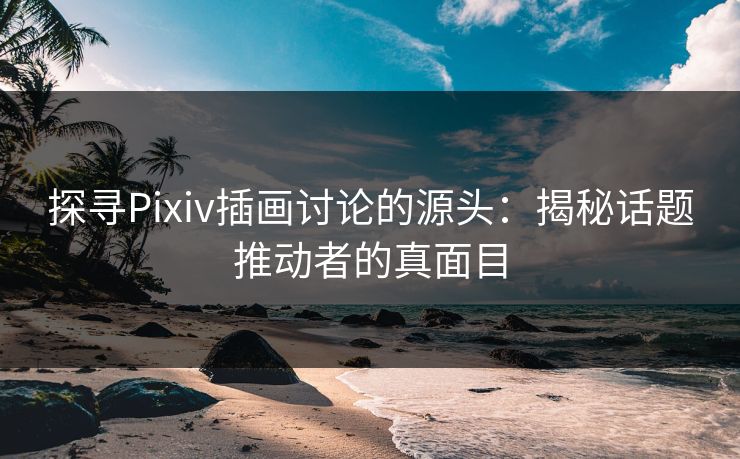 探寻Pixiv插画讨论的源头:揭秘话题推动者的真面目 探寻Pixiv插画讨论的源头:揭秘话题推动者的真面目