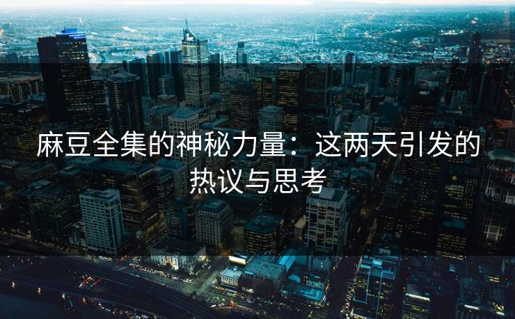 麻豆全集的神秘力量:这两天引发的热议与思考 麻豆全集的神秘力量:这两天引发的热议与思考