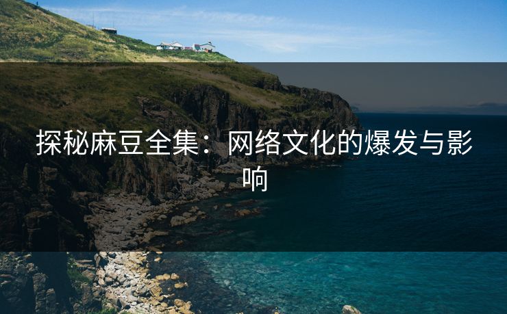 探秘麻豆全集：网络文化的爆发与影响