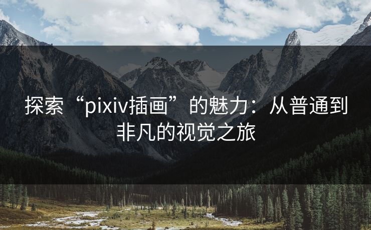 探索“pixiv插画”的魅力：从普通到非凡的视觉之旅