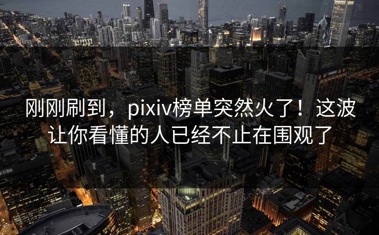 刚刚刷到,pixiv榜单突然火了!这波让你看懂的人已经不止在围观了 刚刚刷到,pixiv榜单突然火了!这波让你看懂的人已经不止在围观了