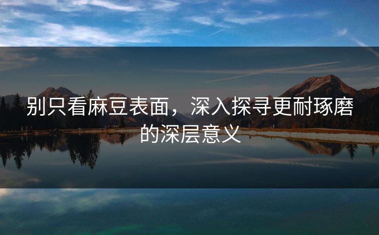 别只看麻豆表面，深入探寻更耐琢磨的深层意义