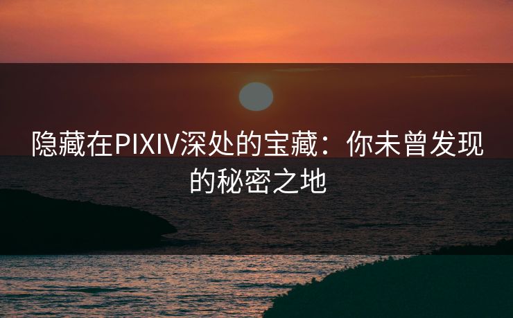 隐藏在PIXIV深处的宝藏:你未曾发现的秘密之地 隐藏在PIXIV深处的宝藏:你未曾发现的秘密之地