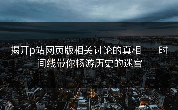 揭开p站网页版相关讨论的真相——时间线带你畅游历史的迷宫