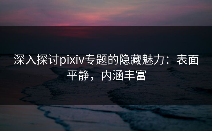 深入探讨pixiv专题的隐藏魅力：表面平静，内涵丰富