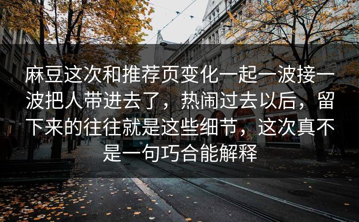 麻豆这次和推荐页变化一起一波接一波把人带进去了，热闹过去以后，留下来的往往就是这些细节，这次真不是一句巧合能解释