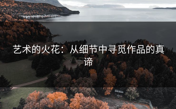 艺术的火花:从细节中寻觅作品的真谛 艺术的火花:从细节中寻觅作品的真谛