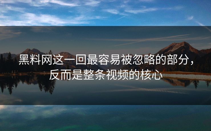 黑料网这一回最容易被忽略的部分,反而是整条视频的核心 黑料网这一回最容易被忽略的部分,反而是整条视频的核心