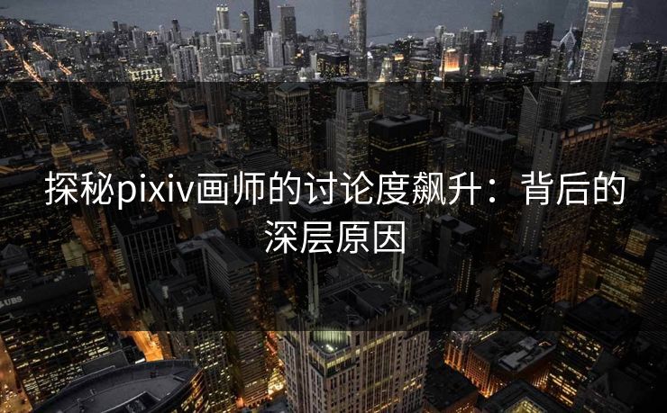 探秘pixiv画师的讨论度飙升：背后的深层原因