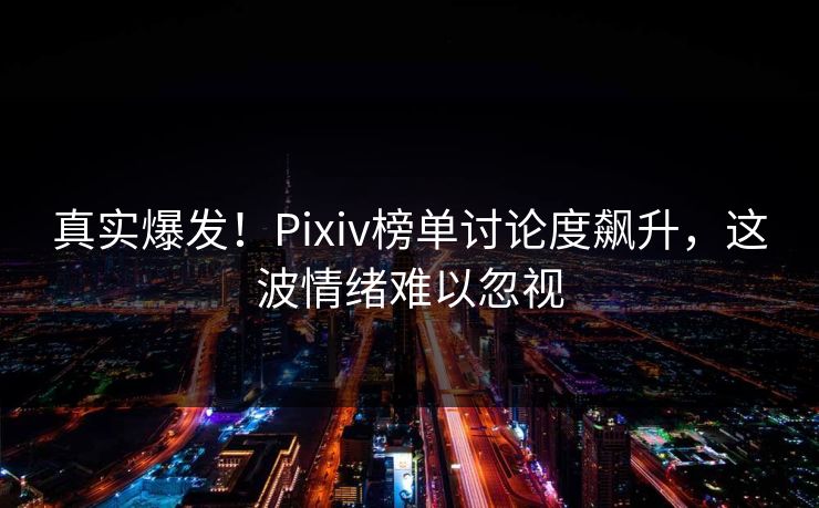 真实爆发！Pixiv榜单讨论度飙升，这波情绪难以忽视
