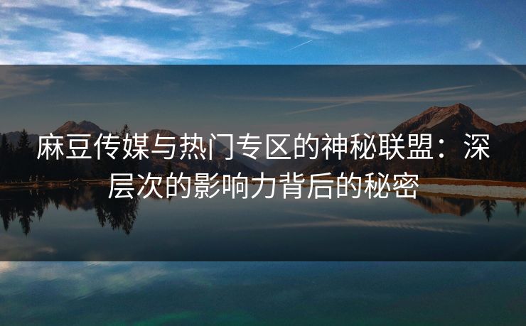 麻豆传媒与热门专区的神秘联盟：深层次的影响力背后的秘密