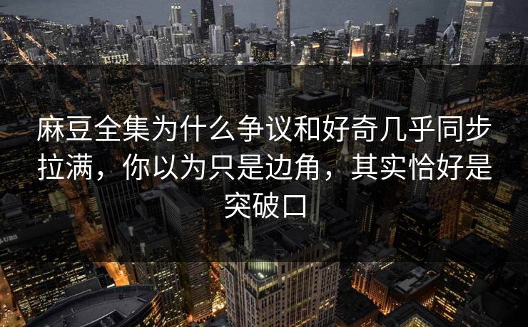 麻豆全集为什么争议和好奇几乎同步拉满,你以为只是边角,其实恰好是突破口 麻豆全集为什么争议和好奇几乎同步拉满,你以为只是边角,其实恰好是突破口