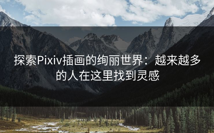 探索Pixiv插画的绚丽世界:越来越多的人在这里找到灵感 探索Pixiv插画的绚丽世界:越来越多的人在这里找到灵感