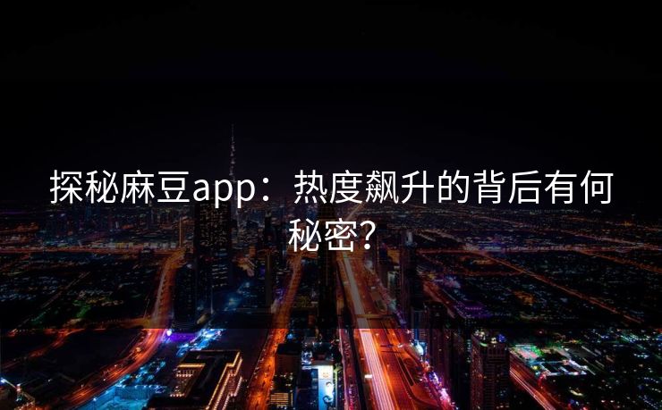 探秘麻豆app：热度飙升的背后有何秘密？