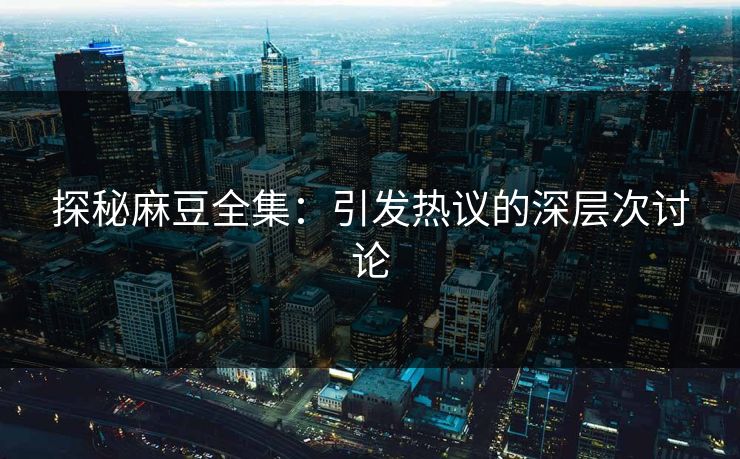 探秘麻豆全集：引发热议的深层次讨论