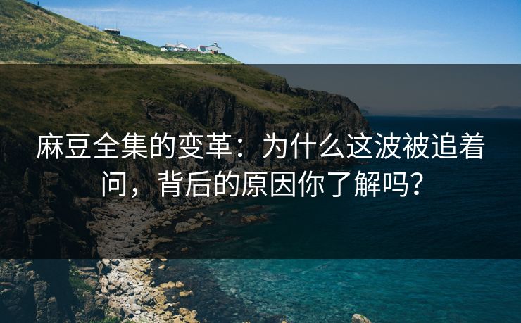 麻豆全集的变革：为什么这波被追着问，背后的原因你了解吗？