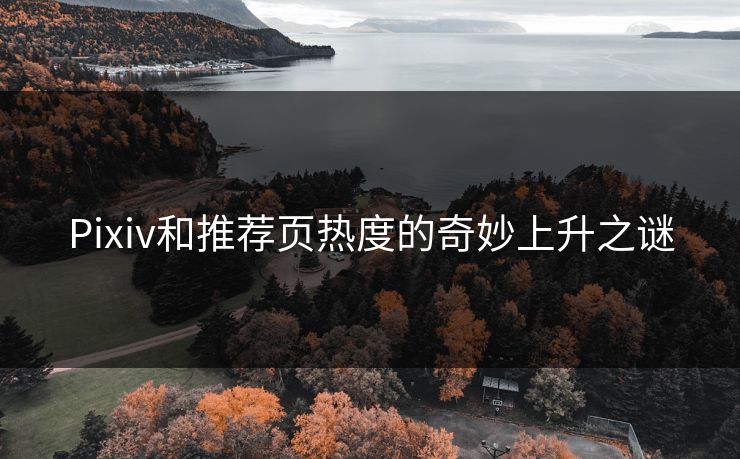 Pixiv和推荐页热度的奇妙上升之谜