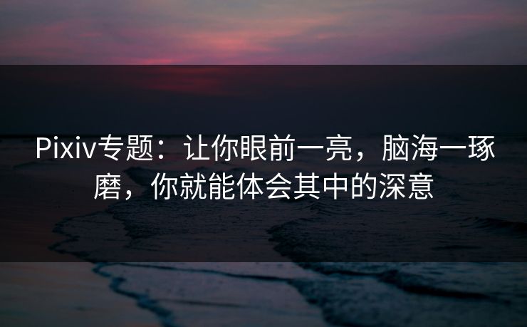 Pixiv专题：让你眼前一亮，脑海一琢磨，你就能体会其中的深意