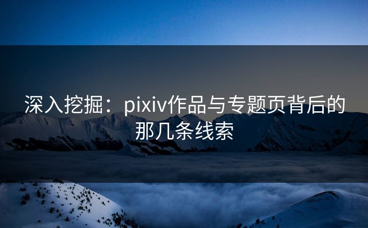 深入挖掘:pixiv作品与专题页背后的那几条线索 深入挖掘:pixiv作品与专题页背后的那几条线索