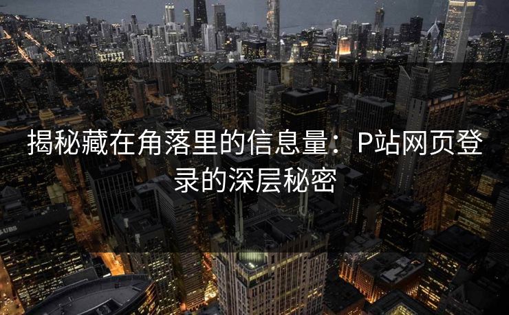 揭秘藏在角落里的信息量：P站网页登录的深层秘密