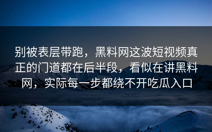 别被表层带跑，黑料网这波短视频真正的门道都在后半段，看似在讲黑料网，实际每一步都绕不开吃瓜入口