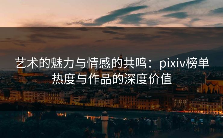 艺术的魅力与情感的共鸣：pixiv榜单热度与作品的深度价值