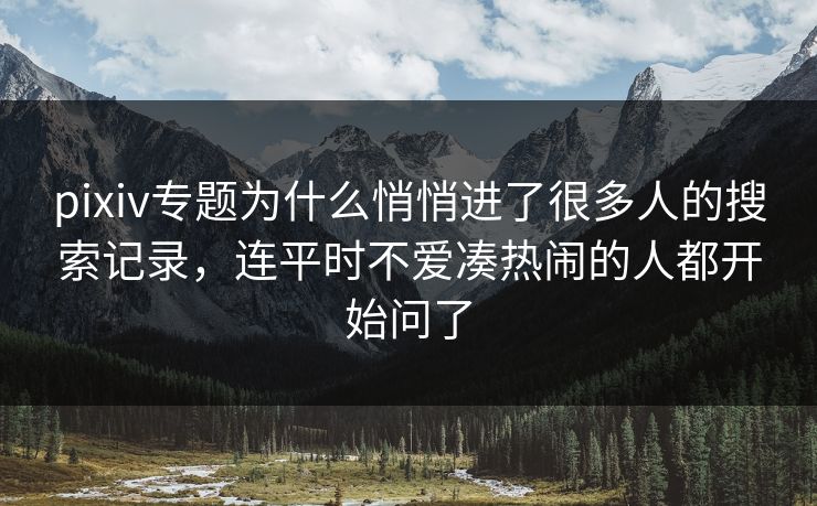 pixiv专题为什么悄悄进了很多人的搜索记录,连平时不爱凑热闹的人都开始问了 pixiv专题为什么悄悄进了很多人的搜索记录,连平时不爱凑热闹的人都开始问了