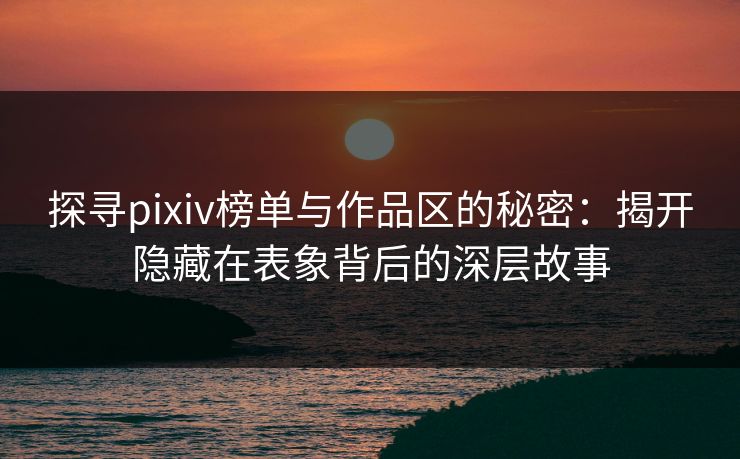 探寻pixiv榜单与作品区的秘密：揭开隐藏在表象背后的深层故事