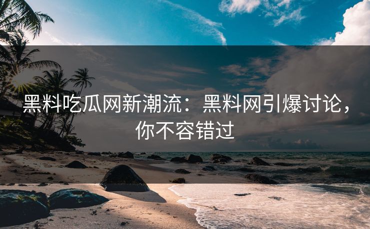 黑料吃瓜网新潮流：黑料网引爆讨论，你不容错过