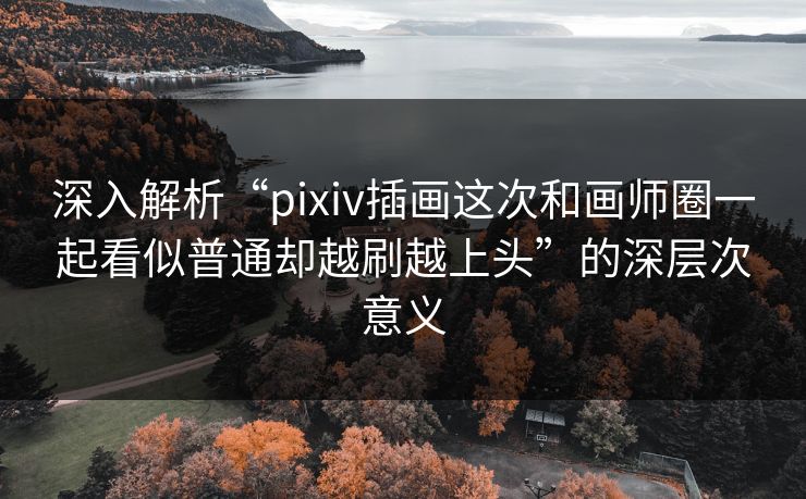 深入解析“pixiv插画这次和画师圈一起看似普通却越刷越上头”的深层次意义 深入解析“pixiv插画这次和画师圈一起看似普通却越刷越上头”的深层次意义