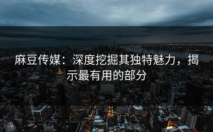 麻豆传媒：深度挖掘其独特魅力，揭示最有用的部分
