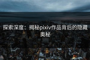 探索深度：揭秘pixiv作品背后的隐藏奥秘